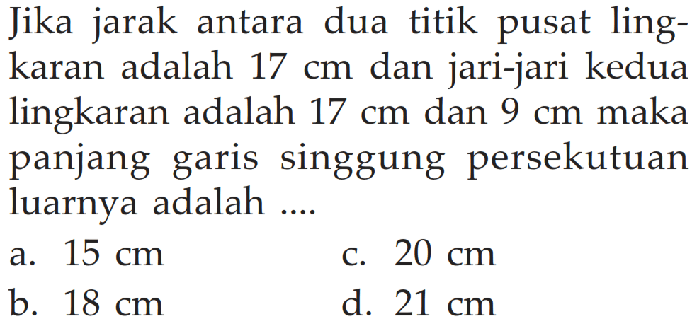 Jika jarak antara dua titik pusat lingkaran adalah 17 cm dan jari-jari kedua lingkaran adalah 17 cm dan 9 cm maka panjang garis singgung persekutuan luarnya adalah .... 