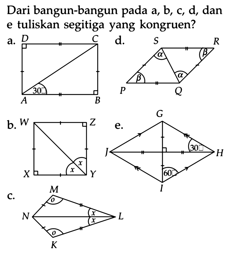 Dari bangun-bangun pada  a, b, c, d , dan e tuliskan segitiga yang kongruen?
a. A B C D 30 
b. W X Y Z x x
c. K L M N o o x x
d. P Q R S alpha alpha beta beta 
e. G H I J 30 60 
