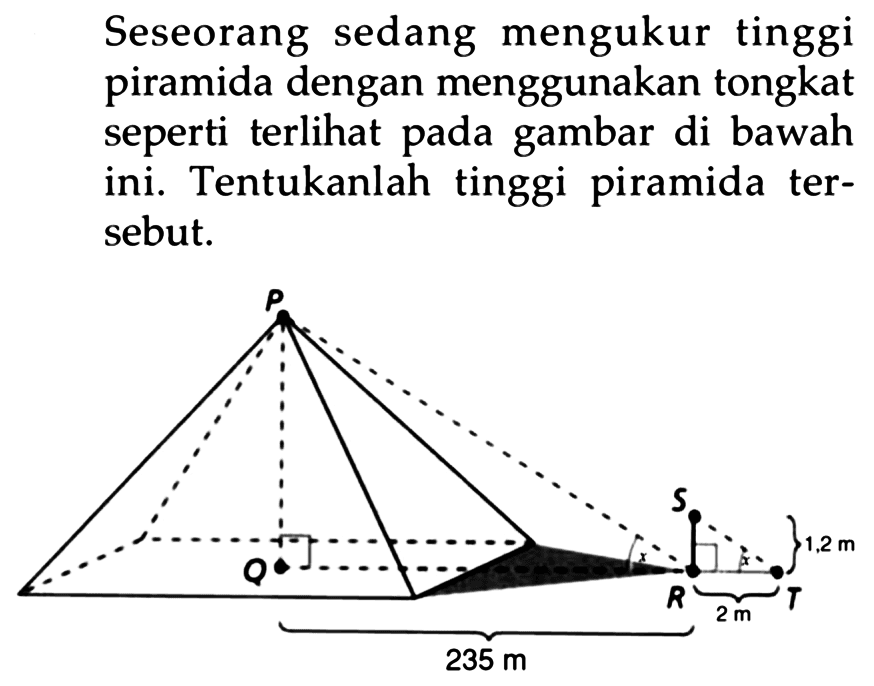 Seseorang sedang mengukur tinggi piramida dengan menggunakan tongkat seperti terlihat pada gambar di bawah ini. Tentukanlah tinggi piramida tersebut.
P Q R S T 235 m 12 m 2 m 