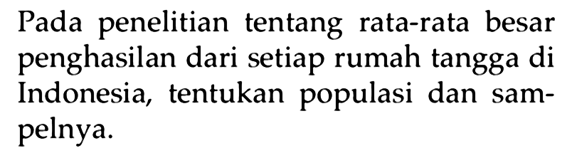 Pada penelitian tentang rata-rata besar penghasilan dari setiap rumah tangga di Indonesia, tentukan populasi dan sampelnya.