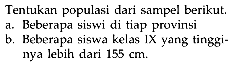 Tentukan populasi dari sampel berikut.
a. Beberapa siswi di tiap provinsi
b. Beberapa siswa kelas IX yang tingginya lebih dari 155 cm.