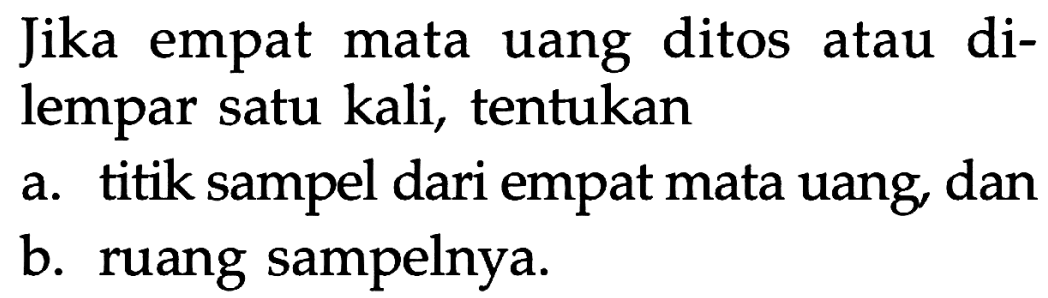 Jika empat mata uang ditos atau dilempar satu kali, tentukan
a. titik sampel dari empat mata uang, dan
b. ruang sampelnya.