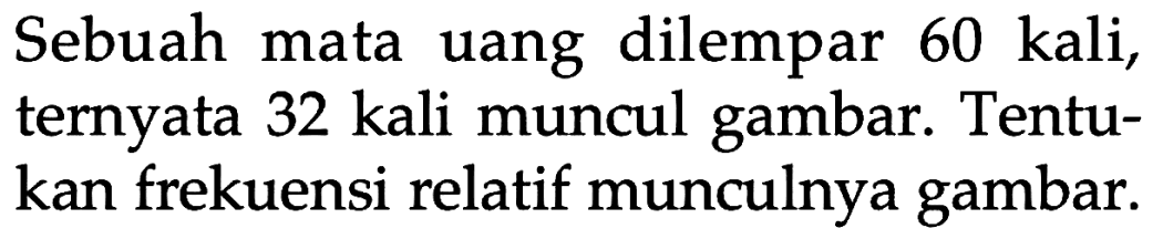 Sebuah mata uang dilempar 60 kali, ternyata 32 kali muncul gambar. Tentukan frekuensi relatif munculnya gambar. 