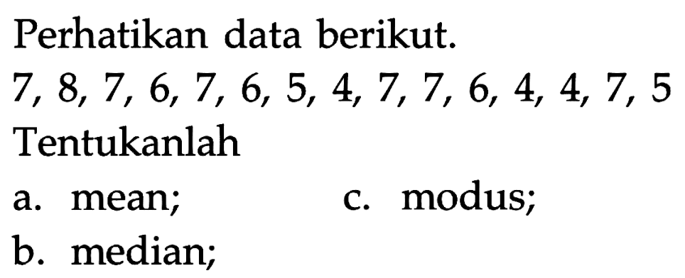 Perhatikan data berikut.7,8,7,6,7,6,5,4,7,7,6,4,4,7,5 Tentukanlah      a. mean; b. median; c. modus;        