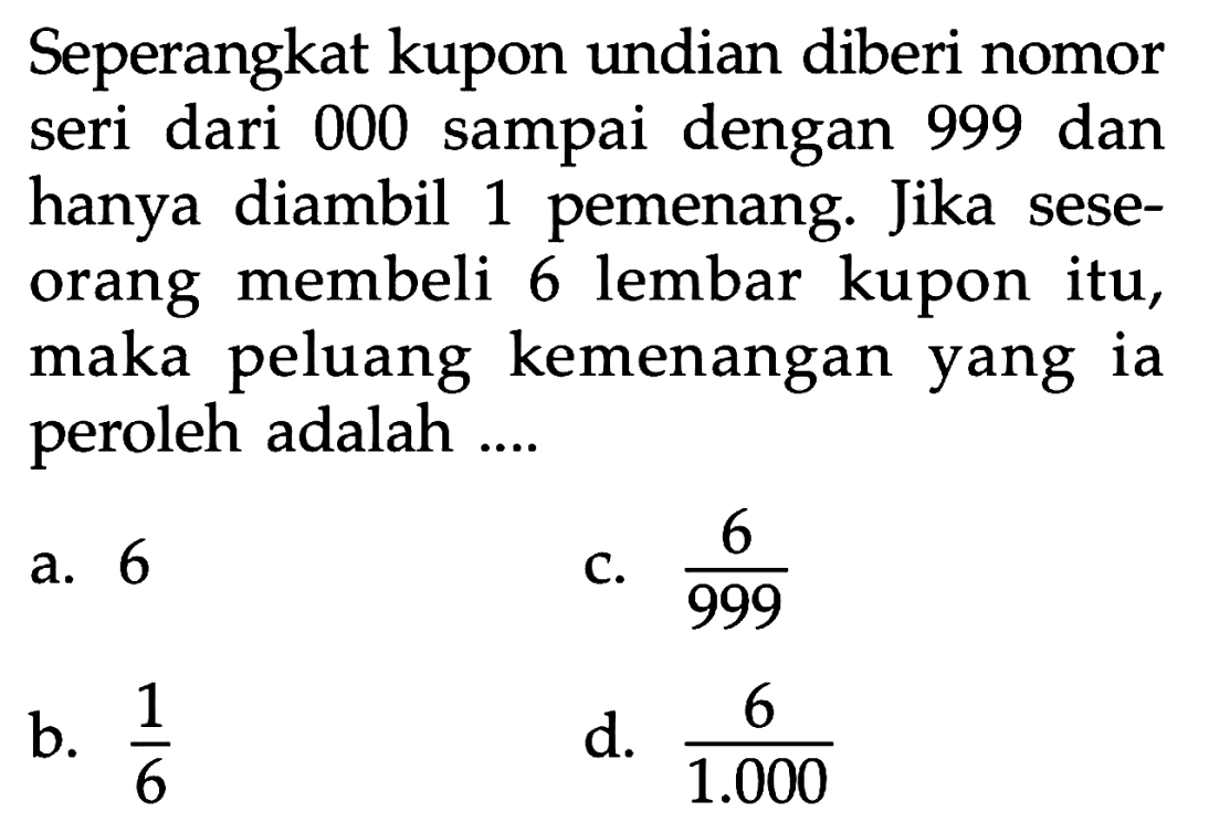 Seperangkat kupon undian diberi nomor seri dari 000 sampai dengan 999 dan hanya diambil 1 pemenang. Jika seseorang membeli 6 lembar kupon itu, maka peluang kemenangan yang ia peroleh adalah ....
