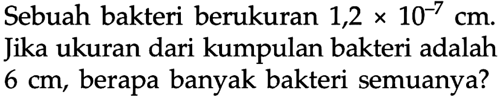 Sebuah bakteri berukuran 1,2 x 10^(-7) cm. Jika ukuran dari kumpulan bakteri adalah 6 cm, berapa banyak bakteri semuanya? 
