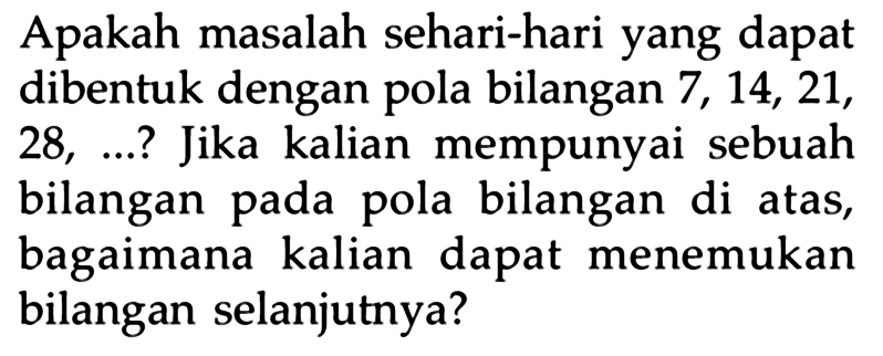 Apakah masalah sehari-hari yang dapat dibentuk dengan pola bilangan 7, 14, 21, 28, ...? Jika kalian mempunyai sebuah bilangan pada pola bilangan di atas, bagaimana kalian dapat menemukan bilangan selanjutnya?