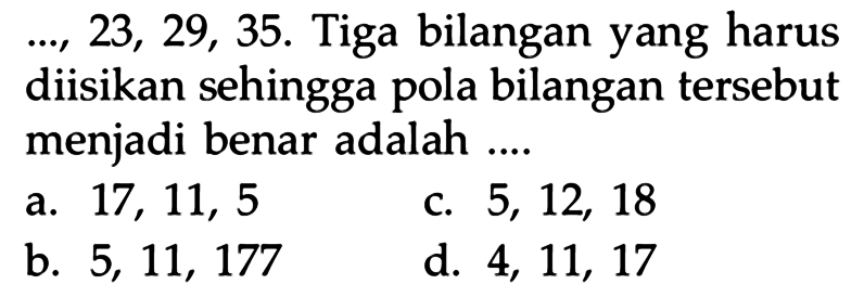 ...,23, 29, 35. Tiga bilangan yang harus diisikan sehingga pola bilangan tersebut menjadi benar adalah 