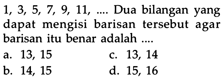 1, 3, 5, 7, 9, 11,... Dua bilangan yang dapat mengisi barisan tersebut agar barisan itu benar adalah ... a.13, 15 c. 13, 14 b. 14, 15 d. 15, 16