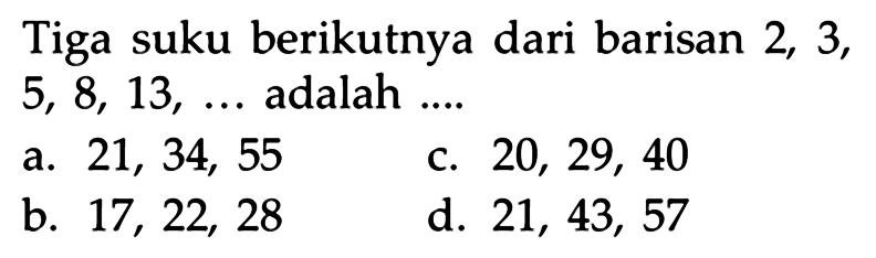 Tiga suku berikutnya dari barisan 2, 3, 5, 8, 13,.... adalah ...