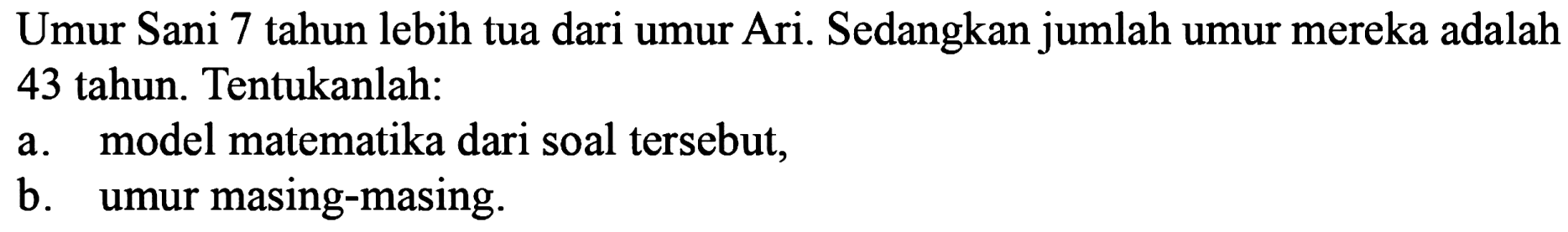 Umur Sani 7 tahun lebih tua dari umur Ari. Sedangkan jumlah umur mereka adalah 43 tahun. Tentukanlah: a. model matematika dari soal tersebut, b. umur masing-masing.