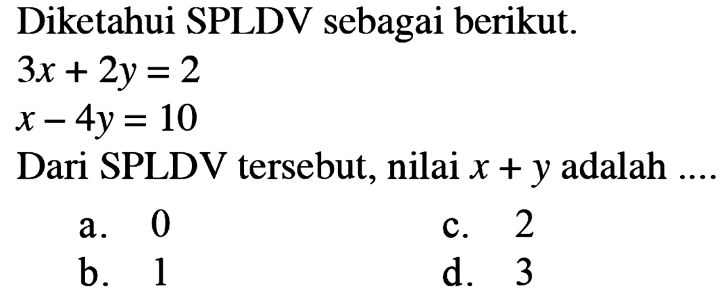 Diketahui SPLDV sebagai berikut 3x + 2y = 2 x - 4y= 10 Dari SPLDV tersebut, nilai x + y adalah .... a. 0 b. 2 c. 2 d. 3