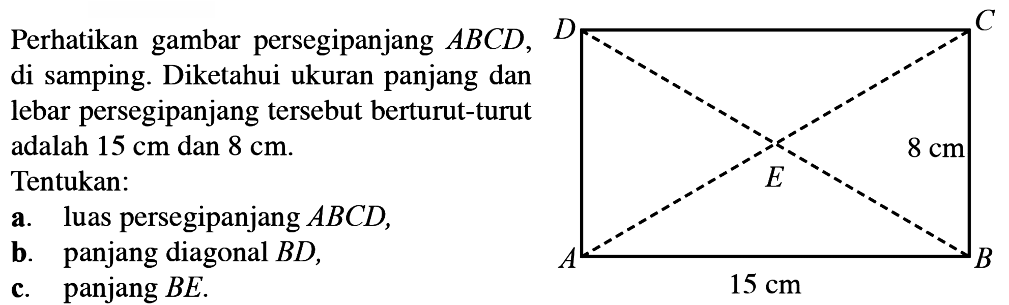 Perhatikan gambar persegipanjang ABCD ,di samping. Diketahui ukuran panjang danlebar persegipanjang tersebut berturut-turutadalah 15 cm dan 8 cm.Tentukan:a. luas persegipanjang ABCD,b. panjang diagonal BD,c. panjang BE.