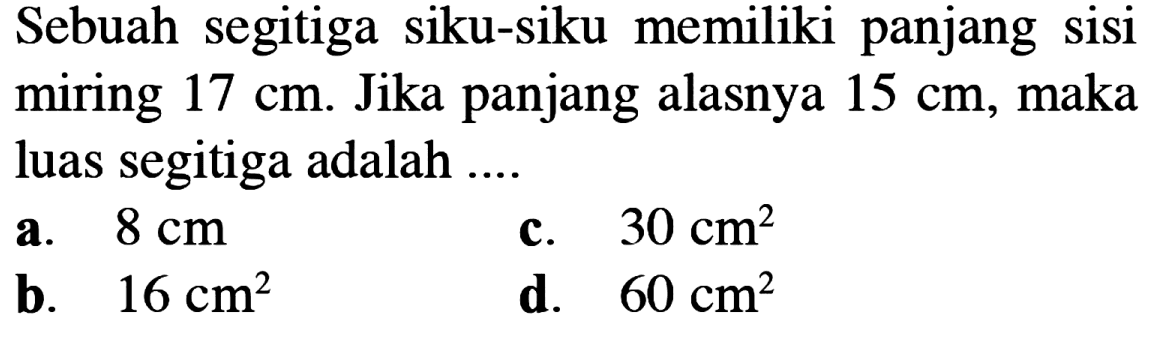 Sebuah segitiga siku-siku memiliki panjang sisi miring 17 cm. Jika panjang alasnya 15 cm, maka luas segitiga adalah ....
