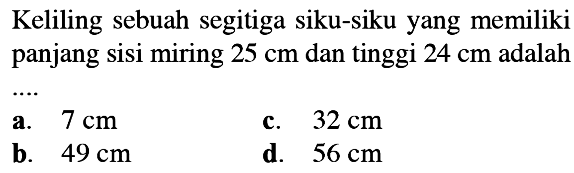 Keliling sebuah segitiga siku-siku yang memiliki panjang sisi miring 25 cm dan tinggi 24 cm adalah