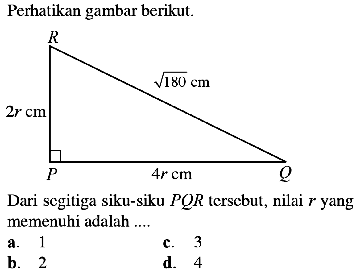 Perhatikan gambar berikut. R akar(180) cm 2r cm P 4r Q Dari segitiga siku-siku PQR tersebut, nilai r yang memenuhi adalah ....  