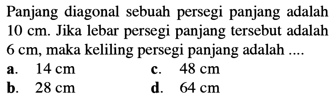 Panjang diagonal sebuah persegi panjang adalah 10 cm. Jika lebar persegi panjang tersebut adalah 6 cm, maka keliling persegi panjang adalah .... 