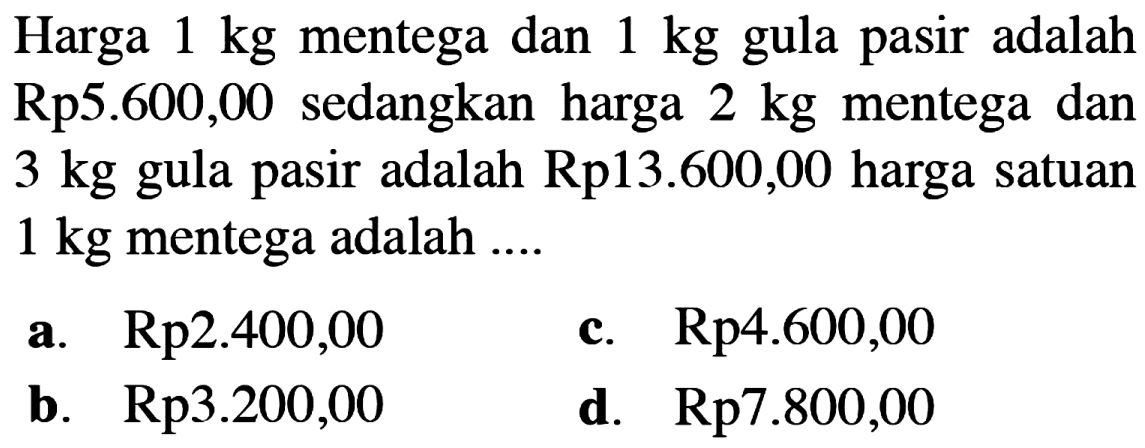 Harga 1 kg mentega dan 1 kg gula pasir adalah Rp5.600,00 sedangkan harga 2 kg mentega dan 3 kg gula pasir adalah Rp13.600,00 harga satuan 1 kg mentega adalah ....