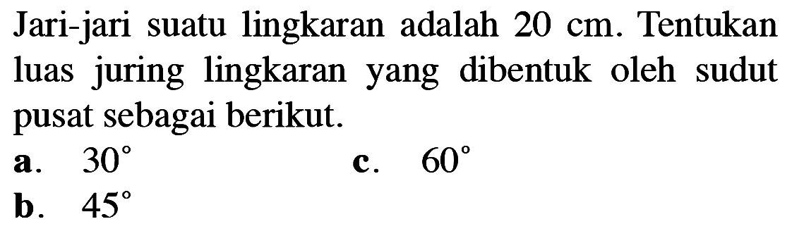 Jari-jari suatu lingkaran adalah 20 cm. Tentukan luas juring lingkaran yang dibentuk oleh sudut pusat sebagai berikut. a.  30 c.  60 b.  45 