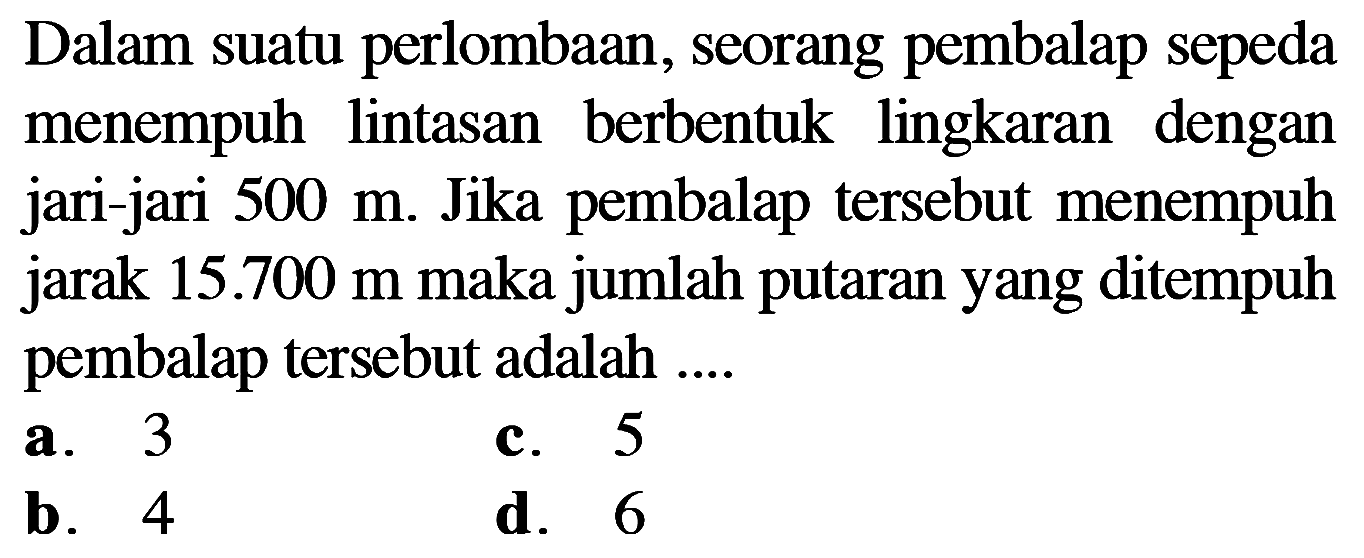Dalam suatu perlombaan, seorang pembalap sepeda menempuh lintasan berbentuk lingkaran dengan jari-jari  500 m. Jika pembalap tersebut menempuh jarak 15.700 m maka jumlah putaran yang ditempuh pembalap tersebut adalah ....
