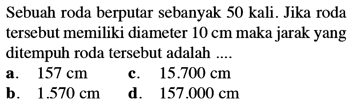 Sebuah roda berputar sebanyak 50 kali. Jika roda tersebut memiliki diameter  10 cm  maka jarak yang ditempuh roda tersebut adalah ....