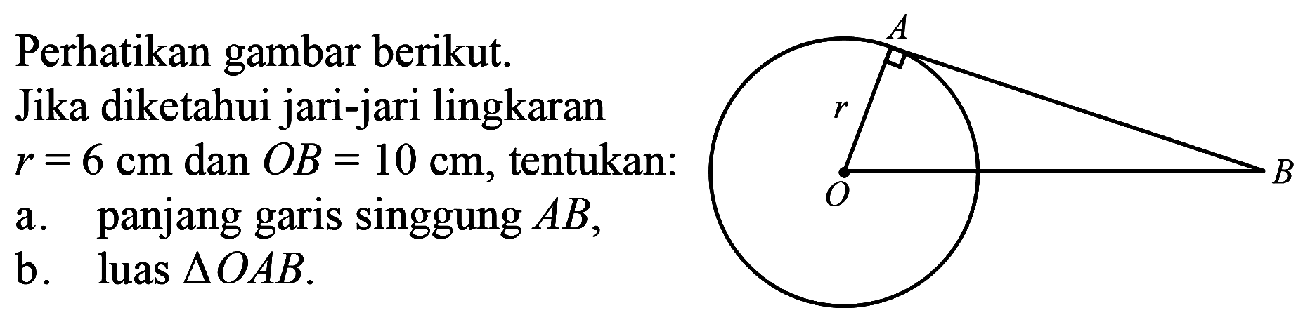 Perhatikan gambar berikut. Jika diketahui jari-jari lingkaran  r=6 cm  dan  OB=10 cm , tentukan: a. panjang garis singgung  AB , b. luas  segitiga OAB .