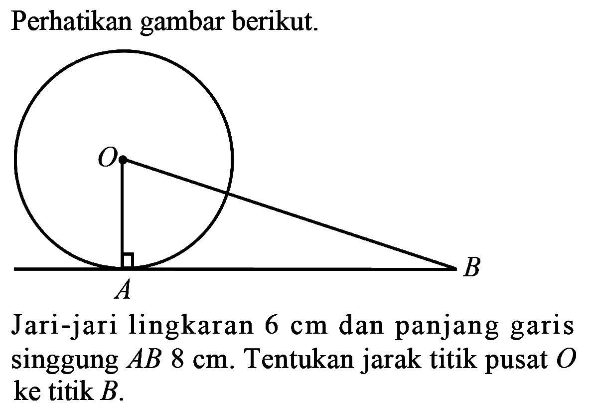 Perhatikan gambar berikut.Jari-jari lingkaran  6 cm  dan panjang garis singgung  AB 8 cm. Tentukan jarak titik pusat  O  ke titik  B.