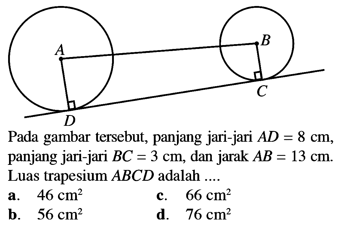 A B D C Pada gambar tersebut, panjang jari-jari  AD=8 cm, panjang jari-jari BC=3 cm, dan jarak AB=13 cm. Luas trapesium ABCD  adalah ....