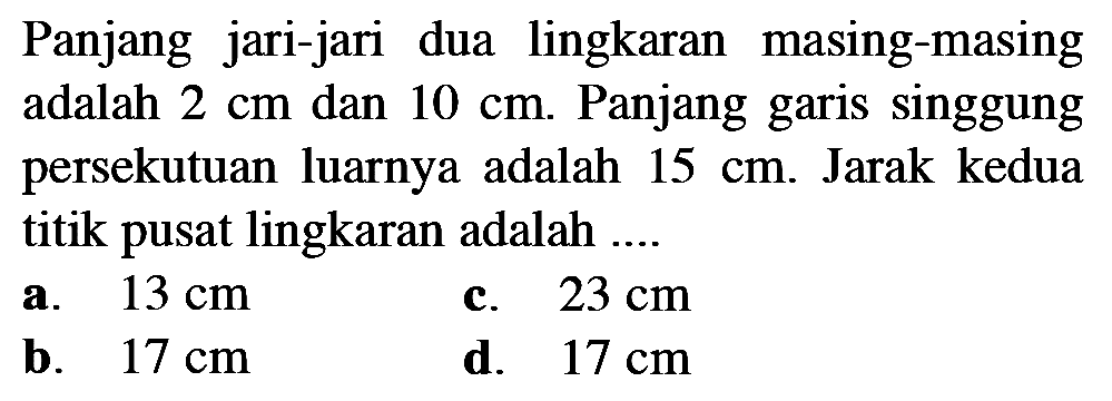 Panjang jari-jari dua lingkaran masing-masing adalah  2 cm  dan  10 cm . Panjang garis singgung persekutuan luarnya adalah  15 cm . Jarak kedua titik pusat lingkaran adalah ....