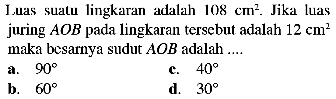 Luas suatu lingkaran adalah 108 cm^2. Jika luas juring  AOB pada lingkaran tersebut adalah 12 cm^2 maka besarnya sudut AOB adalah ....