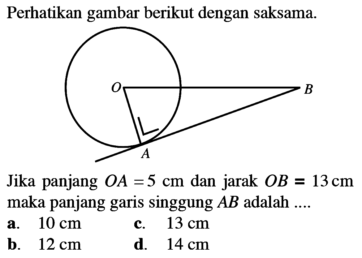 Perhatikan gambar berikut dengan saksama. B O AJika panjang   A=5 cm  dan jarak  OB=13 cm  maka panjang garis singgung  AB  adalah ....a.  10 cm c.  13 cm b.  12 cm d.  14 cm 