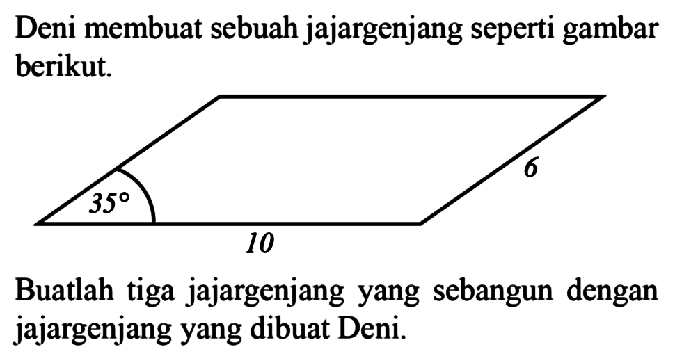 Deni membuat sebuah jajargenjang seperti gambar berikut.
10 6 35
Buatlah tiga jajargenjang yang sebangun dengan jajargenjang yang dibuat Deni.