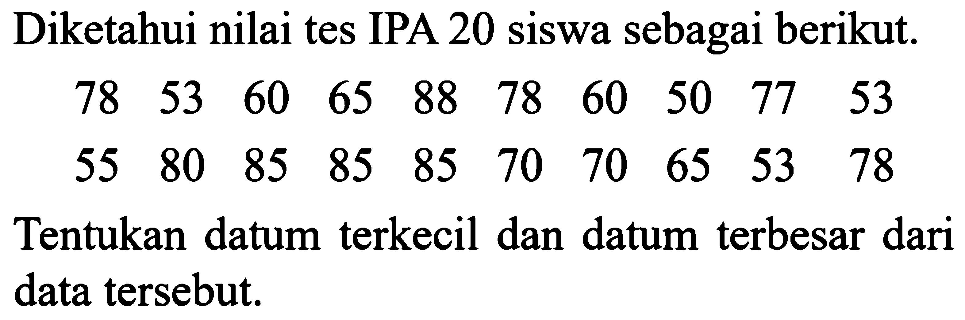 Diketahui nilai tes IPA 20 siswa sebagai berikut.78  53  60  65  88  78  60  50  77  53 Tentukan datum terkecil dan datum terbesar dari data tersebut.