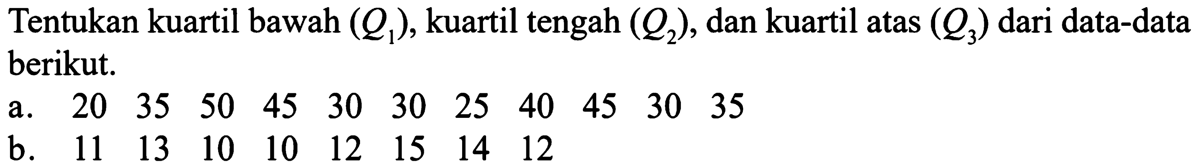 Tentukan kuartil bawah (Q1), kuartil tengah (Q2), dan kuartil atas (Q3) dari data-data berikut. a.   20  35  50  45  30  30  25  40  45  30  35    b.   11  13  10  10  12  15  14  12     