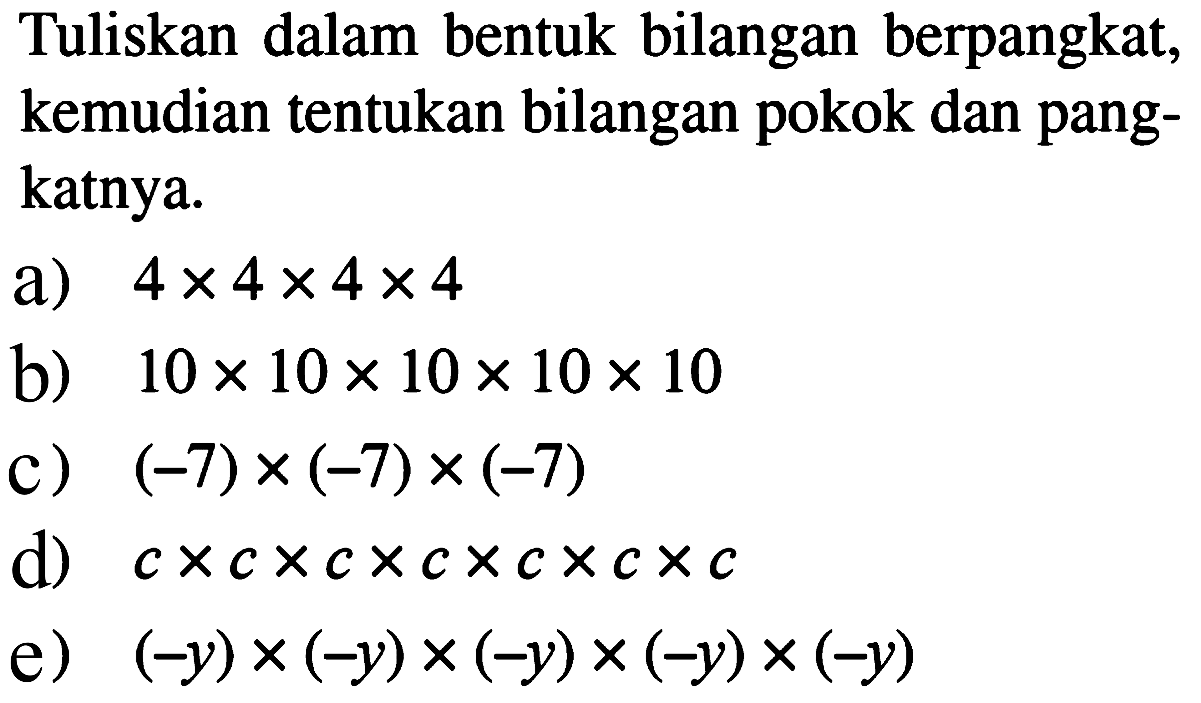 Tuliskan dalam bentuk bilangan berpangkat, kemudian tentukan bilangan pokok dan pang- katnya. a) 4 x 4 x 4 x 4 b) 10 x 10 x 10 x 10 x 10 c) (-7) x (-7) x (-7) d) c x c x c x c x c x c x c e) (-y) x (-y) x (-y) x (-y) x (-y)