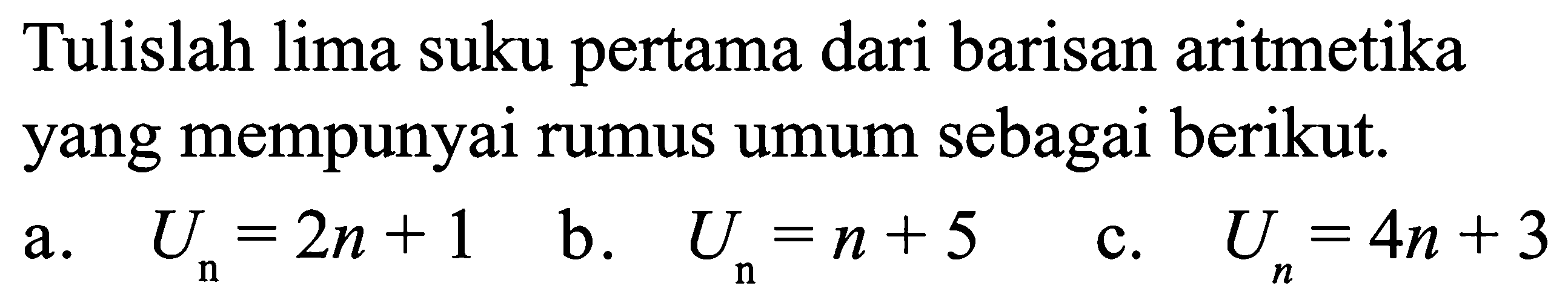 Tulislah lima suku pertama dari barisan aritmetika yang mempunyai rumus umum sebagai berikut. a. Un=2n+1 b. Un=n+ 5 c. Un=4n+3 