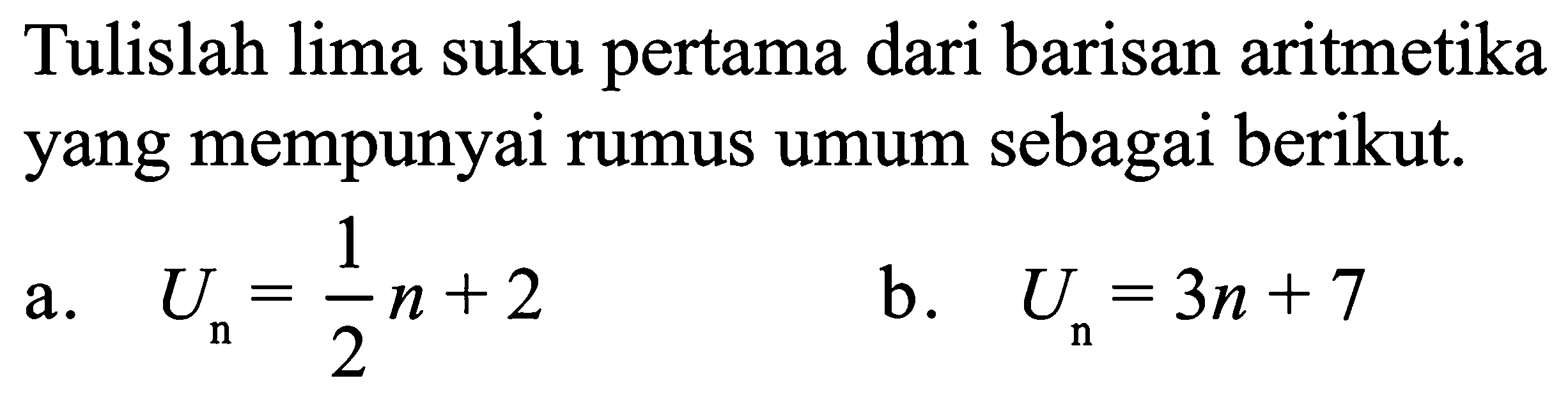 Tulislah lima suku pertama dari barisan aritmetika yang mempunyai rumus umum sebagai berikut. a. Un=n/2+2 b. Un=3n+7