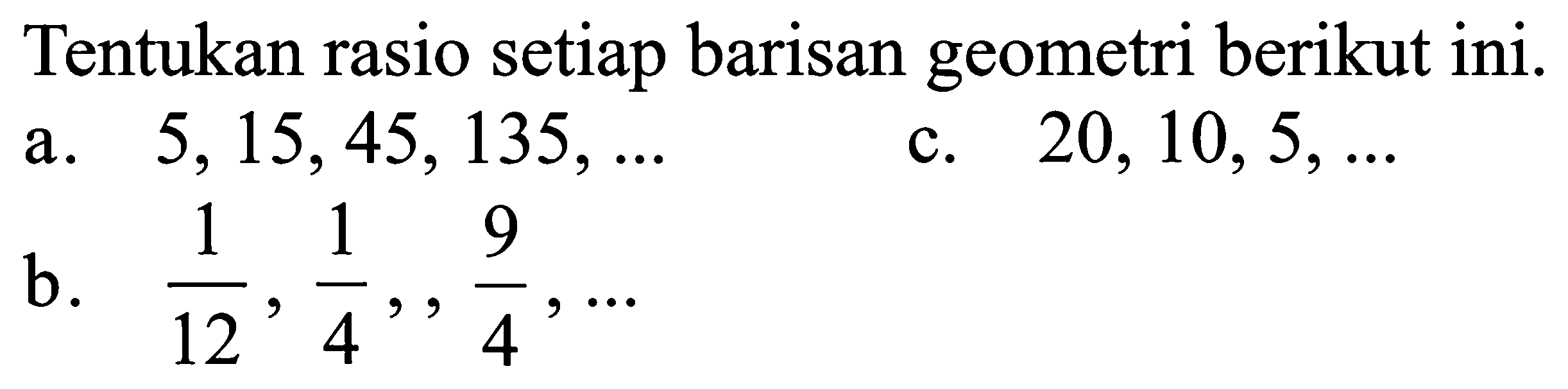 Tentukan rasio setiap barisan geometri berikut ini. a. 5,15,45,135, ... c.20, 10, 5, ... b. 1/12,1/4,9/4,...