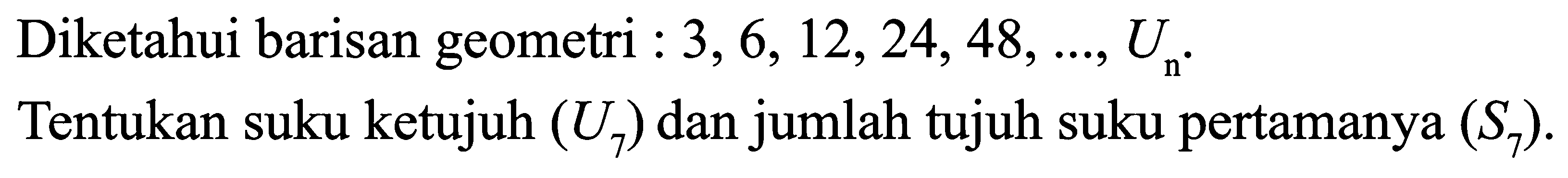 Diketahui barisan geometri 3,6, 12,24,48,..., Un. Tentukan suku ketujuh (U7) dan jumlah tujuh suku pertamanya (S7).