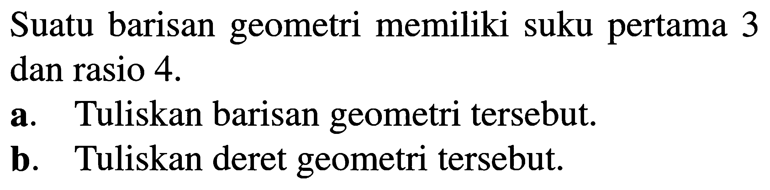 Suatu barisan geometri memiliki suku pertama 3 dan rasio 4. a. Tuliskan barisan geometri tersebut b. Tuliskan deret geometri tersebut