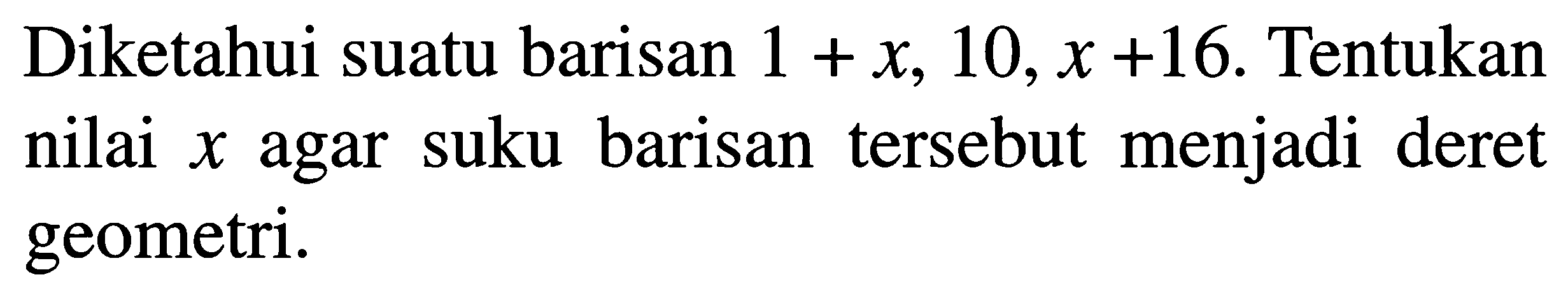 Diketahui suatu barisan 1 + x, 10, x +16. Tentukan nilai x agar suku barisan tersebut menjadi deret geometri: