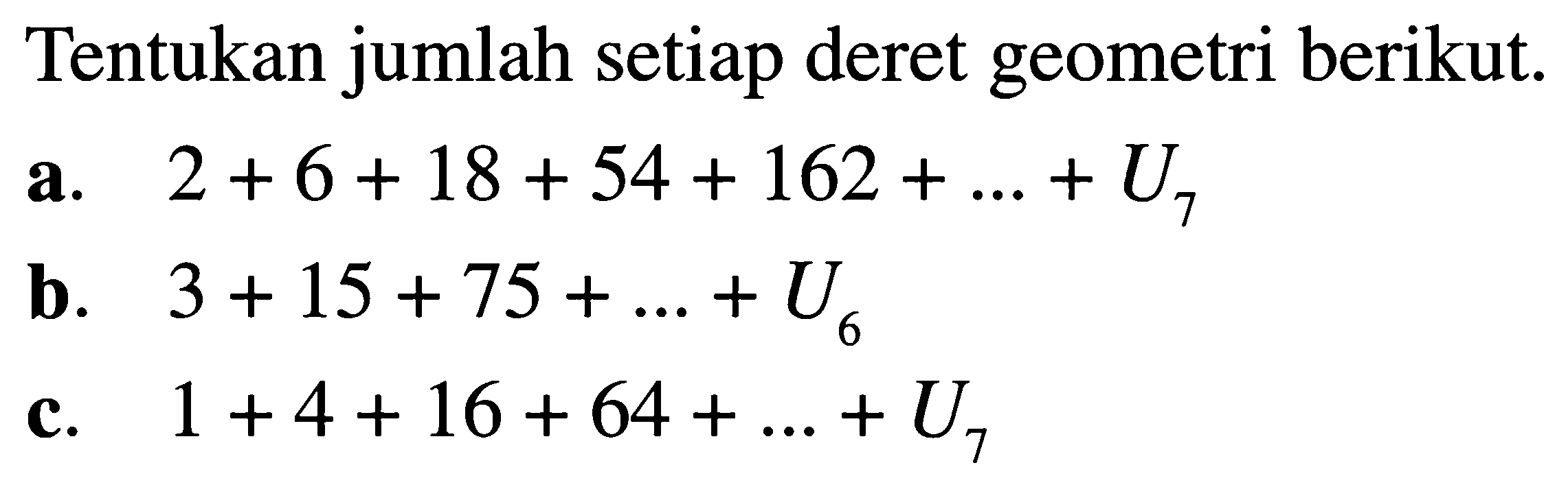 Tentukan jumlah setiap deret geometri berikut. a. 2 + 6+ 18 + 54+ 162+...+U7 b. 3 + 15+75+ ...+ U6 c. 1+4+16+ 64+...+U7