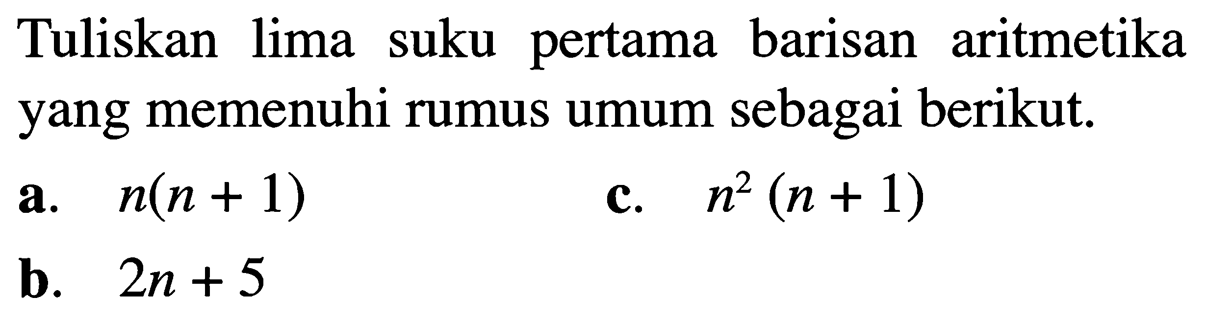 Tuliskan lima suku pertama barisan aritmetika yang memenuhi rumus umum sebagai berikut. a. n(n+1) c. n^2(n+1) b. 2n+5