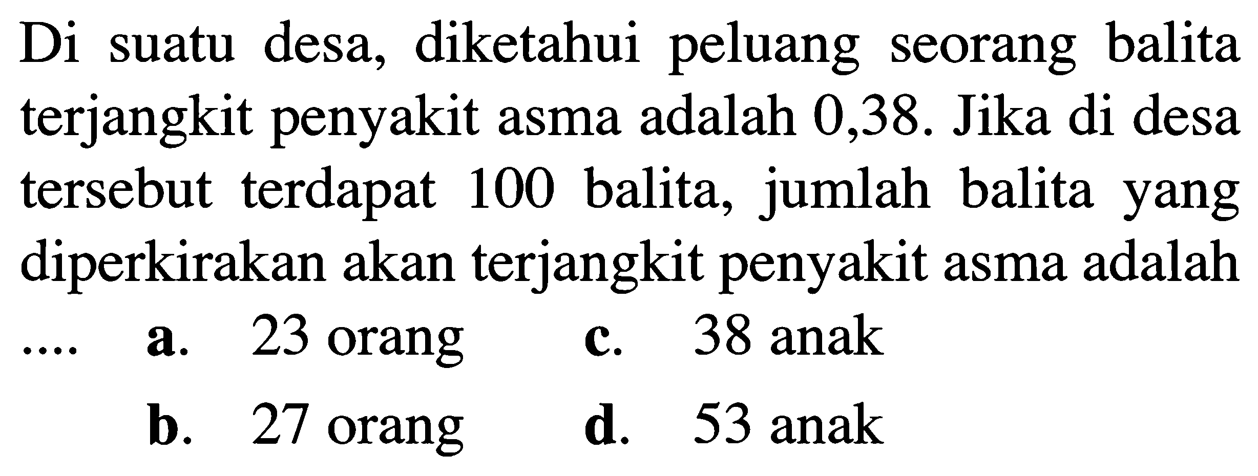 Di suatu desa, diketahui peluang seorang balita terjangkit penyakit asma adalah 0,38. Jika di desa tersebut terdapat 100 balita, jumlah balita yang diperkirakan akan terjangkit penyakit asma adalah ... 