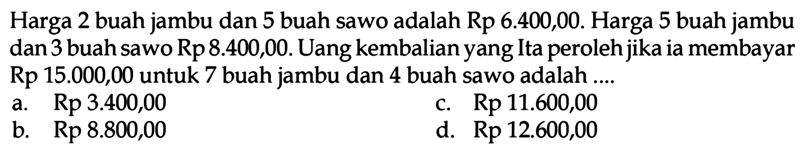 Harga dua buah jambu dan 5 buah sawo adalah Rp 6.400,00. Harga 5 buah jambu dan 3 buah sawo Rp 8.400,00. Uang kembalian yang Ita peroleh jika ia membayar Rp 15.000,00 untuk 7 buah jambu dan 4 buah sawo adalah ....