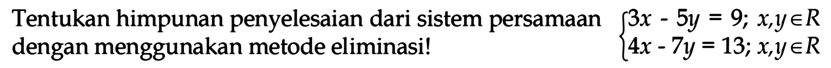 Tentukan himpunan penyelesaian dari sistem persamaan 3x - 5y = 9; x,y e R 4x - 7y = 13; x,y e R dengan menggunakan metode eliminasi!