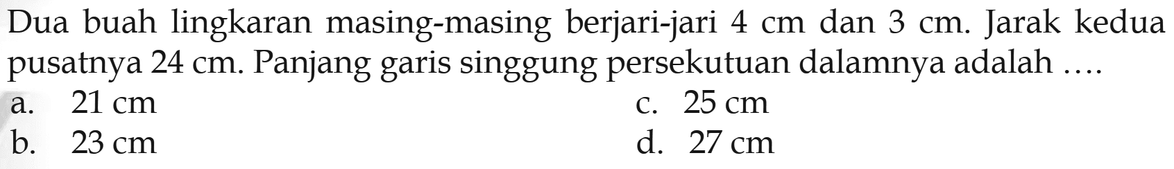 Dua buah lingkaran masing-masing berjari-jari  4 cm  dan  3 cm . Jarak kedua pusatnya  24 cm . Panjang garis singgung persekutuan dalamnya adalah ....