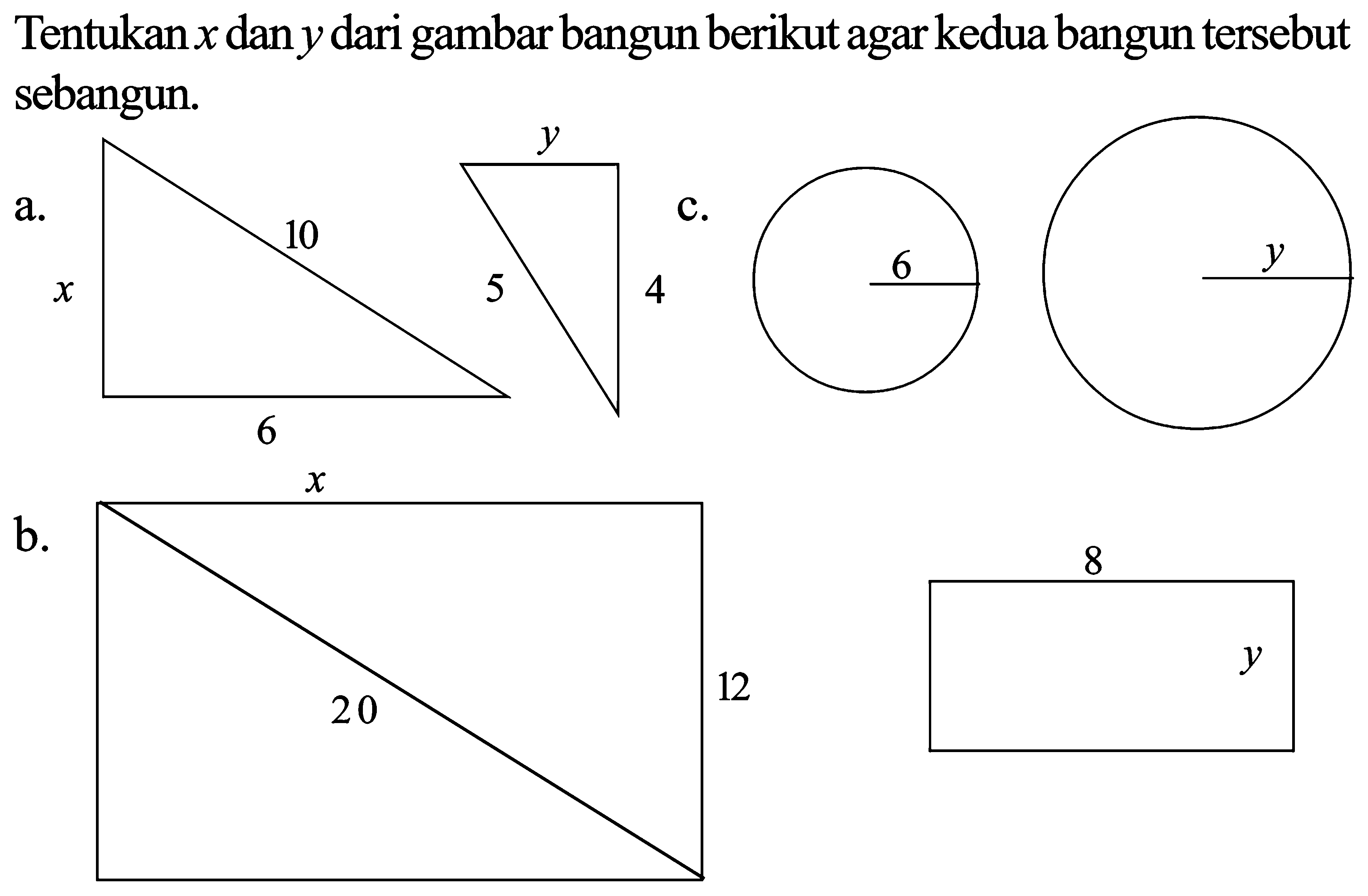 Tentukan x dan y dari gambar bangun berikut agar kedua bangun tersebut sebangun.
a. x 10 6 y 5 4
b. x 20 12 8 y
c. 6 y