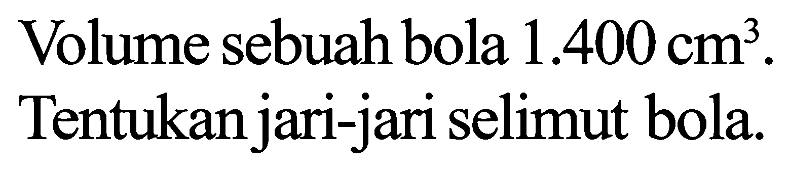 Volume sebuah bola  1.400 cm^3 .
Tentukan jari-jari selimut bola.