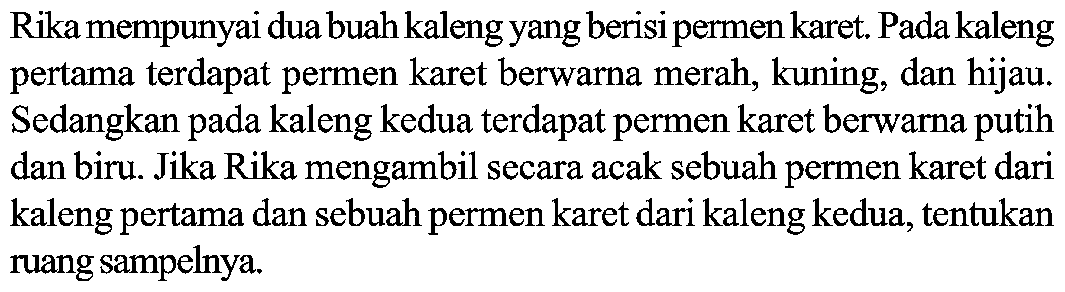 Rika mempunyai dua buah kaleng yang berisi permen karet. Pada kaleng pertama terdapat permen karet berwarna merah, kuning, dan hijau. Sedangkan pada kaleng kedua terdapat permen karet berwarna putih dan biru. Jika Rika mengambil secara acak sebuah permen karet dari kaleng pertama dan sebuah permen karet dari kaleng kedua, tentukan ruang sampelnya.